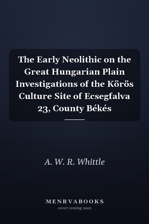 The Early Neolithic on the Great Hungarian Plain Investigations of the Körös Culture Site of Ecsegfalva 23, County Békés