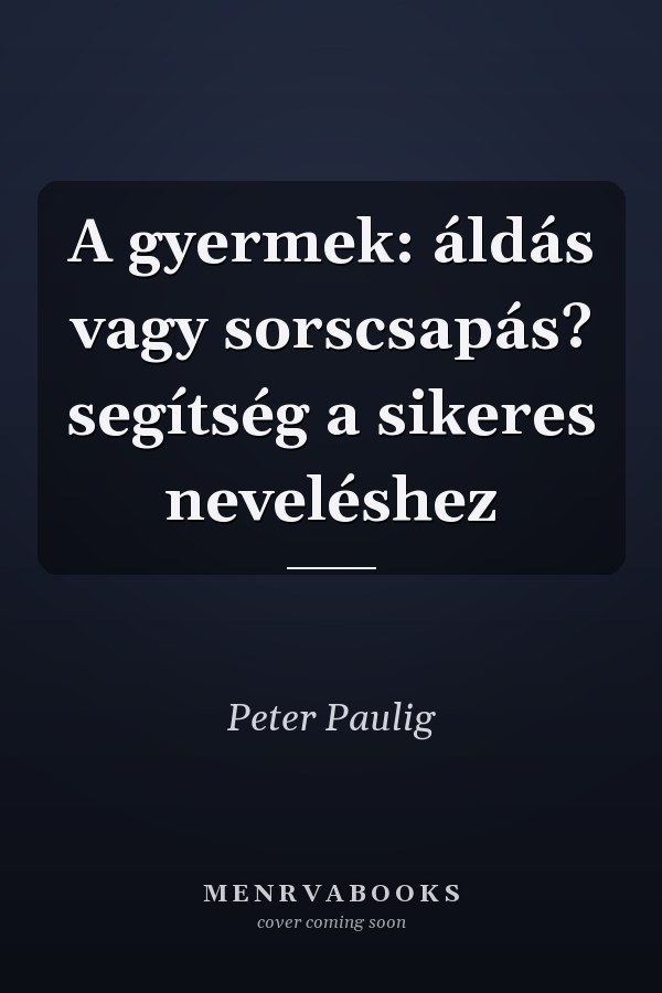 A gyermek: áldás vagy sorscsapás? segítség a sikeres neveléshez