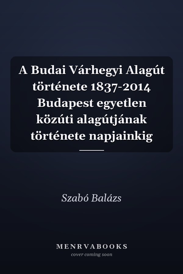 A Budai Várhegyi Alagút története 1837-2014 Budapest egyetlen közúti alagútjának története napjainkig