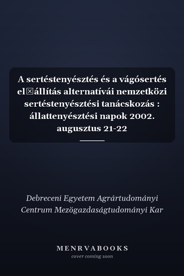 A sertéstenyésztés és a vágósertés előállítás alternatívái nemzetközi sertéstenyésztési tanácskozás : állattenyésztési napok 2002. augusztus 21-22