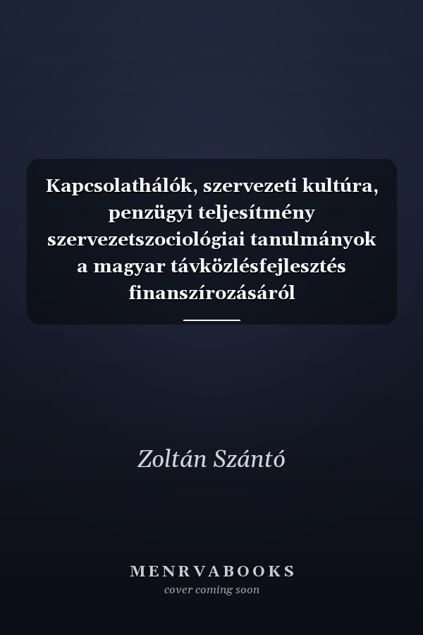 Kapcsolathálók, szervezeti kultúra, penzügyi teljesítmény szervezetszociológiai tanulmányok a magyar távközlésfejlesztés finanszírozásáról