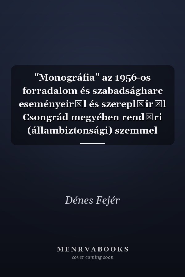 "Monográfia" az 1956-os forradalom és szabadságharc eseményeiről és szereplőiről Csongrád megyében rendőri (állambiztonsági) szemmel