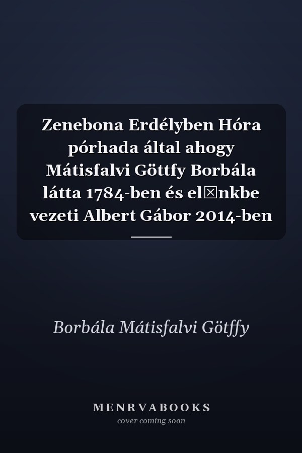 Zenebona Erdélyben Hóra pórhada által ahogy Mátisfalvi Göttfy Borbála látta 1784-ben és előnkbe vezeti Albert Gábor 2014-ben