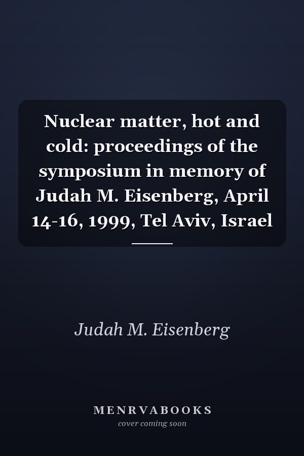 Nuclear matter, hot and cold: proceedings of the symposium in memory of Judah M. Eisenberg, April 14-16, 1999, Tel Aviv, Israel