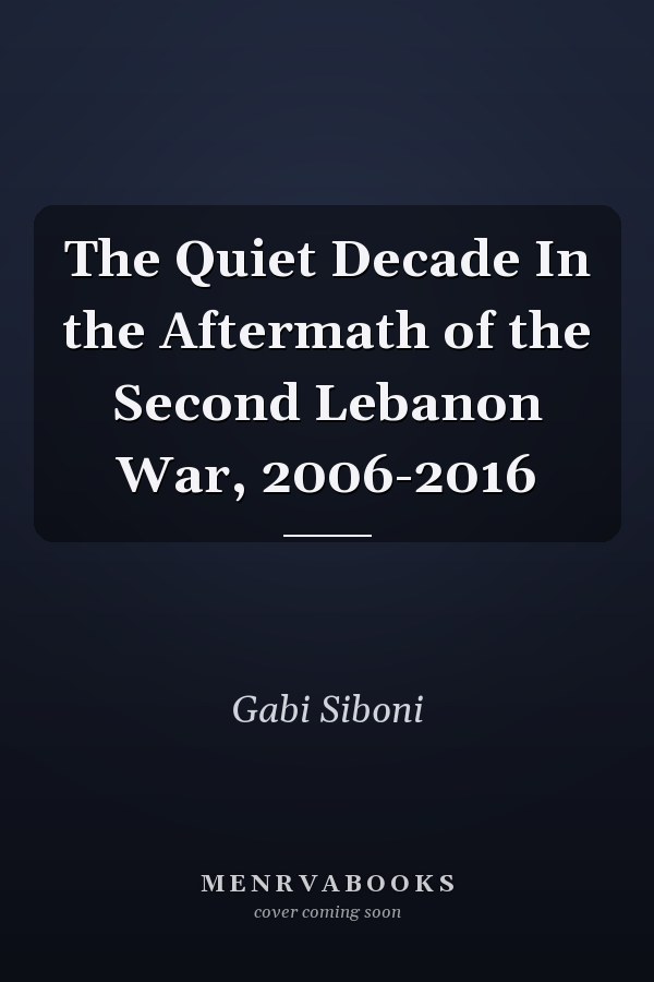 The Quiet Decade In the Aftermath of the Second Lebanon War, 2006-2016