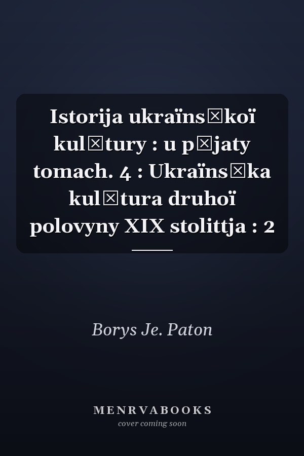 Istorija ukraïnsʹkoï kulʹtury : u pʹjaty tomach. 4 : Ukraïnsʹka kulʹtura druhoï polovyny XIX stolittja : 2