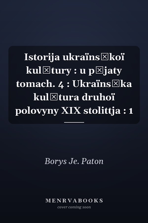 Istorija ukraïnsʹkoï kulʹtury : u pʹjaty tomach. 4 : Ukraïnsʹka kulʹtura druhoï polovyny XIX stolittja : 1