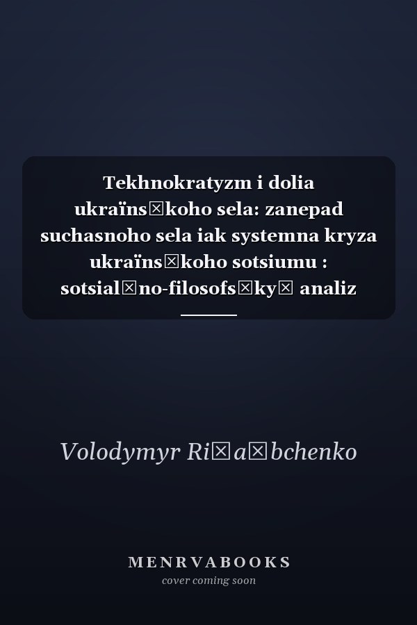 Tekhnokratyzm i dolia ukraïnsʹkoho sela: zanepad suchasnoho sela iak systemna kryza ukraïnsʹkoho sotsiumu : sotsialʹno-filosofsʹkyĭ analiz problemy