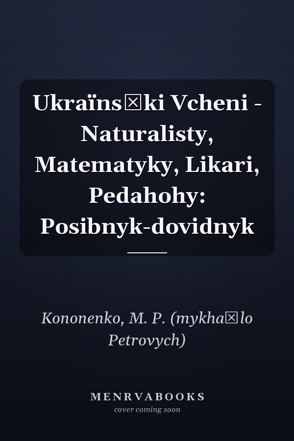 Ukraïnsʹki Vcheni - Naturalisty, Matematyky, Likari, Pedahohy: Posibnyk-dovidnyk