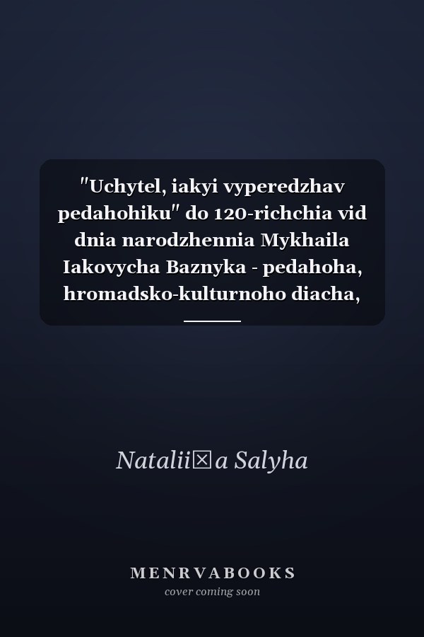 "Uchytel, iakyi vyperedzhav pedahohiku" do 120-richchia vid dnia narodzhennia Mykhaila Iakovycha Baznyka - pedahoha, hromadsko-kulturnoho diacha, naukovtsia