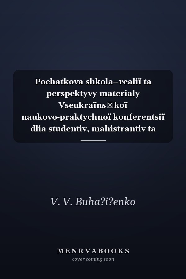 Pochatkova shkola--realiï ta perspektyvy materialy Vseukraïnsʹkoï naukovo-praktychnoï konferentsiï dlia studentiv, mahistrantiv ta aspirantiv