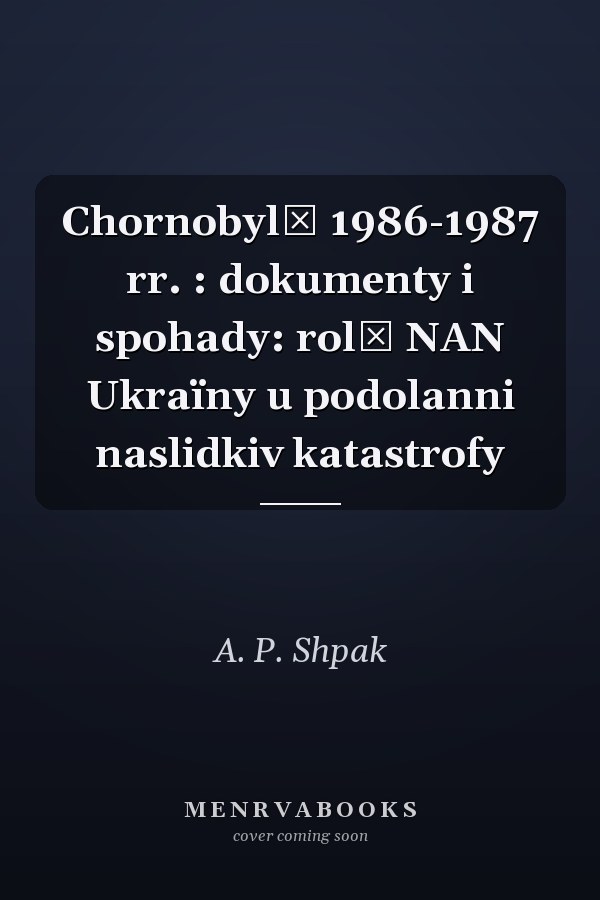 Chornobylʹ 1986-1987 rr. : dokumenty i spohady: rolʹ NAN Ukraïny u podolanni naslidkiv katastrofy