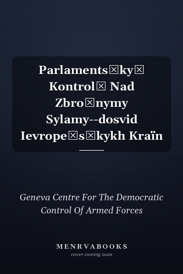 Parlamentsʹkyĭ Kontrolʹ Nad Zbroĭnymy Sylamy--dosvid Ievropeĭsʹkykh Kraïn