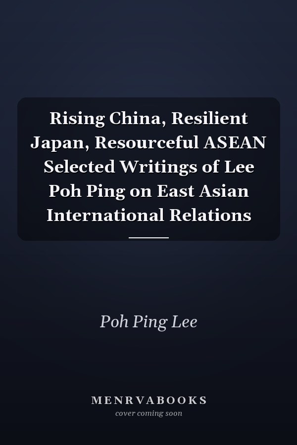 Rising China, Resilient Japan, Resourceful ASEAN Selected Writings of Lee Poh Ping on East Asian International Relations