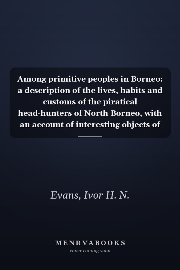 Among primitive peoples in Borneo: a description of the lives, habits and customs of the piratical head-hunters of North Borneo, with an account of interesting objects of prehistoric antiquity discovered in the island