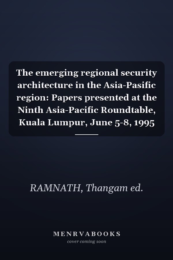 The emerging regional security architecture in the Asia-Pasific region: Papers presented at the Ninth Asia-Pacific Roundtable, Kuala Lumpur, June 5-8, 1995