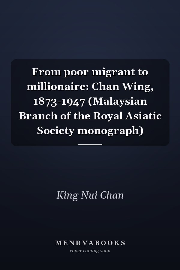 From poor migrant to millionaire: Chan Wing, 1873-1947 (Malaysian Branch of the Royal Asiatic Society monograph)
