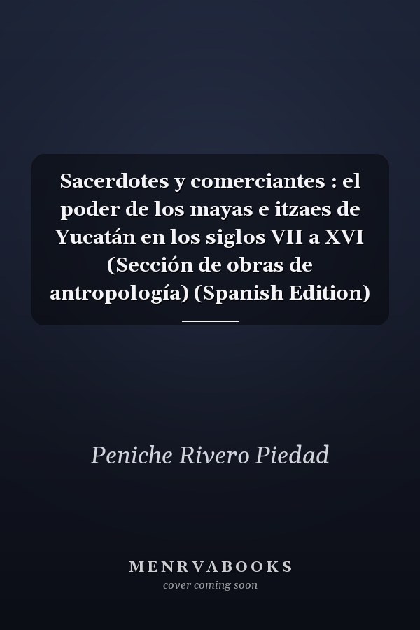 Sacerdotes y comerciantes : el poder de los mayas e itzaes de Yucatán en los siglos VII a XVI (Sección de obras de antropología) (Spanish Edition)