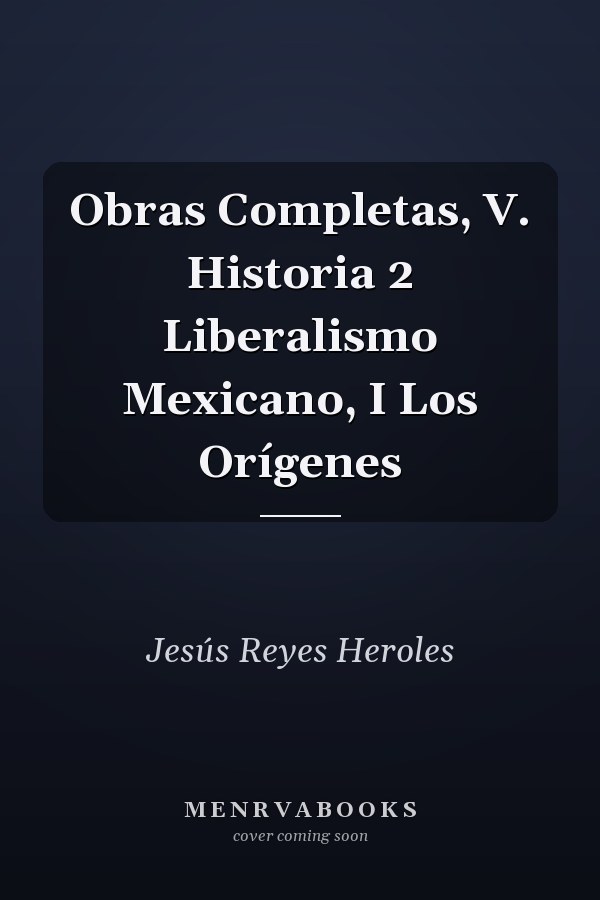 Obras Completas, V. Historia 2 Liberalismo Mexicano, I Los Orígenes