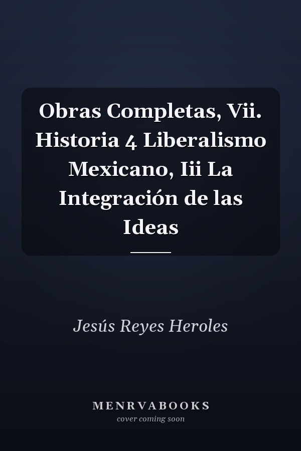 Obras Completas, Vii. Historia 4 Liberalismo Mexicano, Iii La Integración de las Ideas