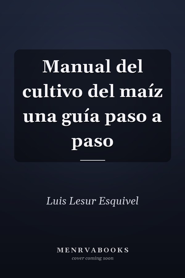 Manual del cultivo del maíz una guía paso a paso