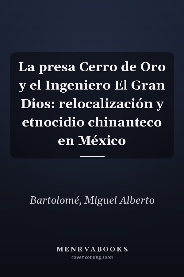 La presa Cerro de Oro y el Ingeniero El Gran Dios: relocalización y etnocidio chinanteco en México