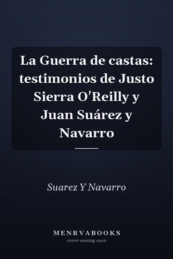 La Guerra de castas: testimonios de Justo Sierra O'Reilly y Juan Suárez y Navarro