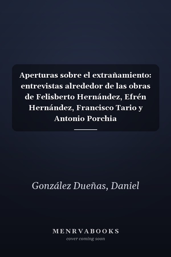 Aperturas sobre el extrañamiento: entrevistas alrededor de las obras de Felisberto Hernández, Efrén Hernández, Francisco Tario y Antonio Porchia