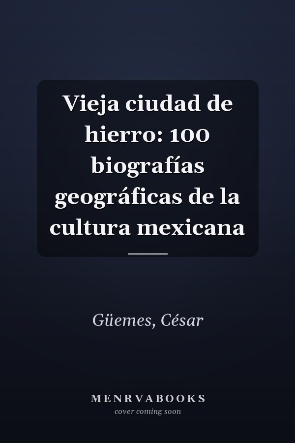 Vieja ciudad de hierro: 100 biografías geográficas de la cultura mexicana