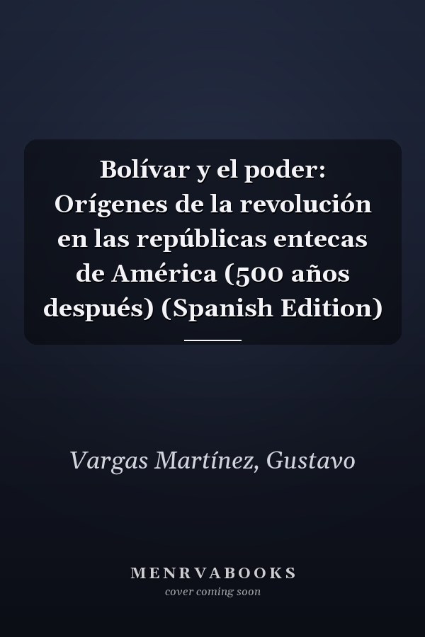 Bolívar y el poder: Orígenes de la revolución en las repúblicas entecas de América (500 años después) (Spanish Edition)