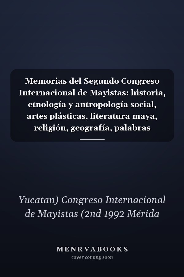 Memorias del Segundo Congreso Internacional de Mayistas: historia, etnología y antropología social, artes plásticas, literatura maya, religión, geografía, palabras inaugurales