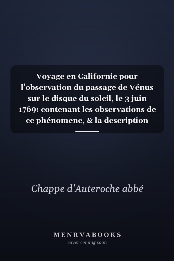 Voyage en Californie pour l'observation du passage de Vénus sur le disque du soleil, le 3 juin 1769: contenant les observations de ce phénomene, & la description historique de la route de l'Auteur à travers le Mexique