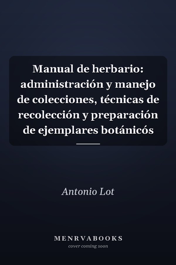 Manual de herbario: administración y manejo de colecciones, técnicas de recolección y preparación de ejemplares botánicós