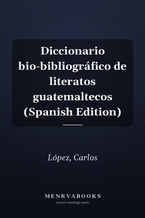 Diccionario bio-bibliográfico de literatos guatemaltecos (Spanish Edition)