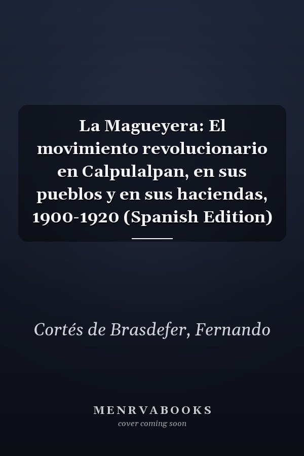 La Magueyera: El movimiento revolucionario en Calpulalpan, en sus pueblos y en sus haciendas, 1900-1920 (Spanish Edition)