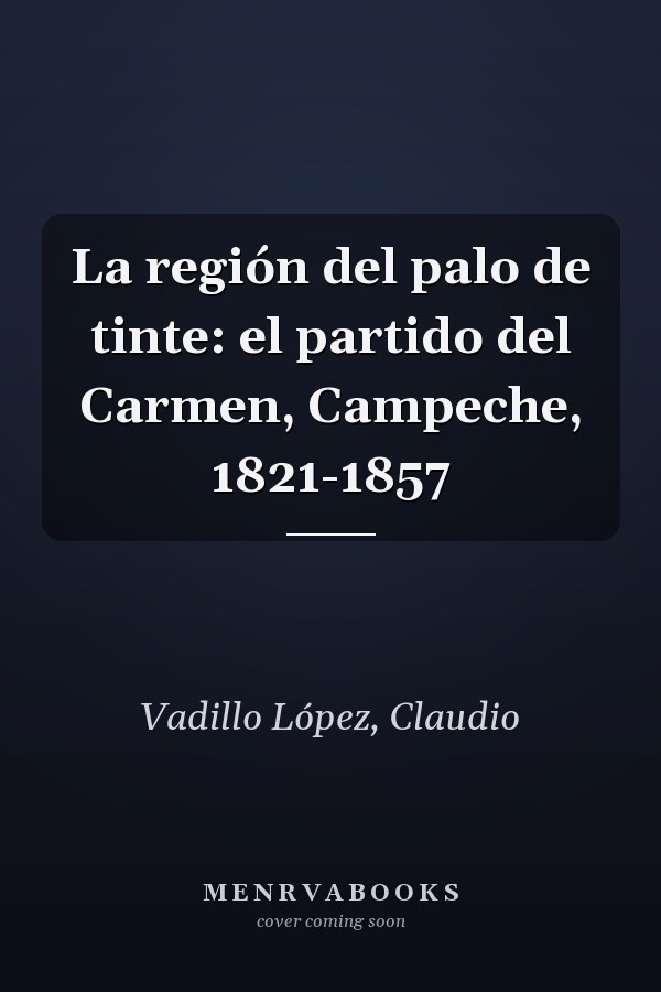 La región del palo de tinte: el partido del Carmen, Campeche, 1821-1857