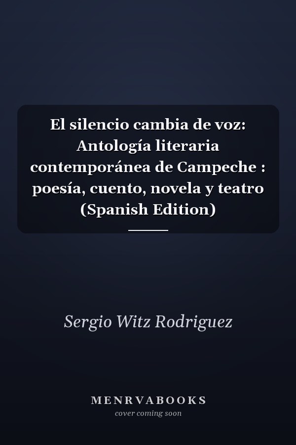 El silencio cambia de voz: Antología literaria contemporánea de Campeche : poesía, cuento, novela y teatro (Spanish Edition)
