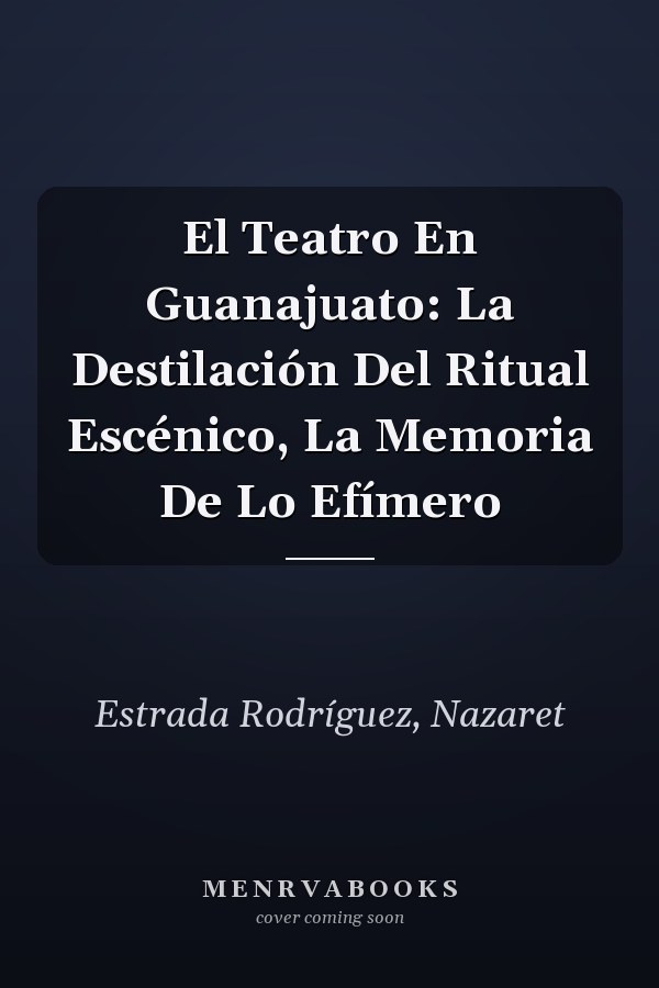 El Teatro En Guanajuato: La Destilación Del Ritual Escénico, La Memoria De Lo Efímero