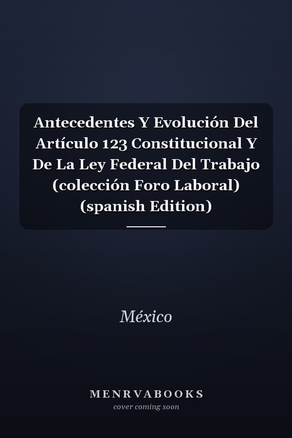 Antecedentes Y Evolución Del Artículo 123 Constitucional Y De La Ley Federal Del Trabajo (colección Foro Laboral) (spanish Edition)