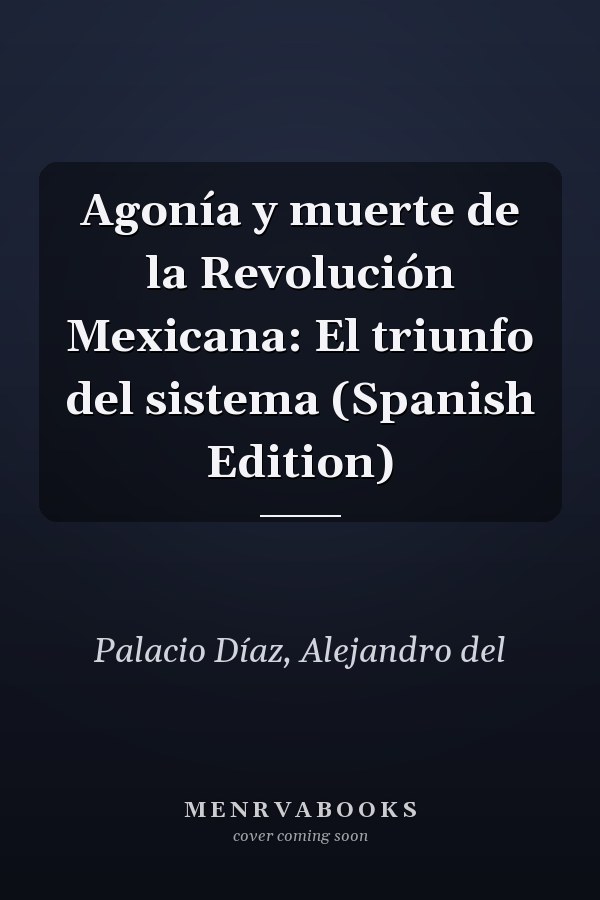 Agonía y muerte de la Revolución Mexicana: El triunfo del sistema (Spanish Edition)