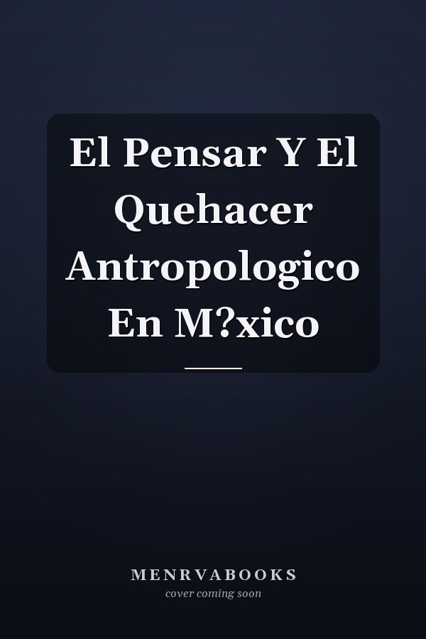El Pensar Y El Quehacer Antropologico En M?xico