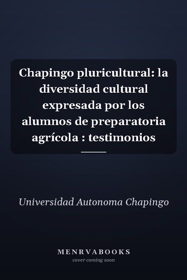 Chapingo pluricultural: la diversidad cultural expresada por los alumnos de preparatoria agrícola : testimonios