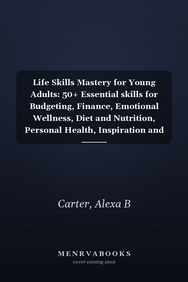 Life Skills Mastery for Young Adults: 50+ Essential skills for Budgeting, Finance, Emotional Wellness, Diet and Nutrition, Personal Health, Inspiration and Personal Growth
