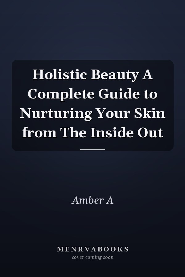 Holistic Beauty A Complete Guide to Nurturing Your Skin from The Inside Out