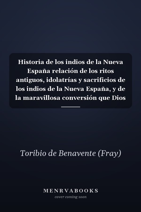 Historia de los indios de la Nueva España relación de los ritos antiguos, idolatrías y sacrificios de los indios de la Nueva España, y de la maravillosa conversión que Dios en ellos ha obrado