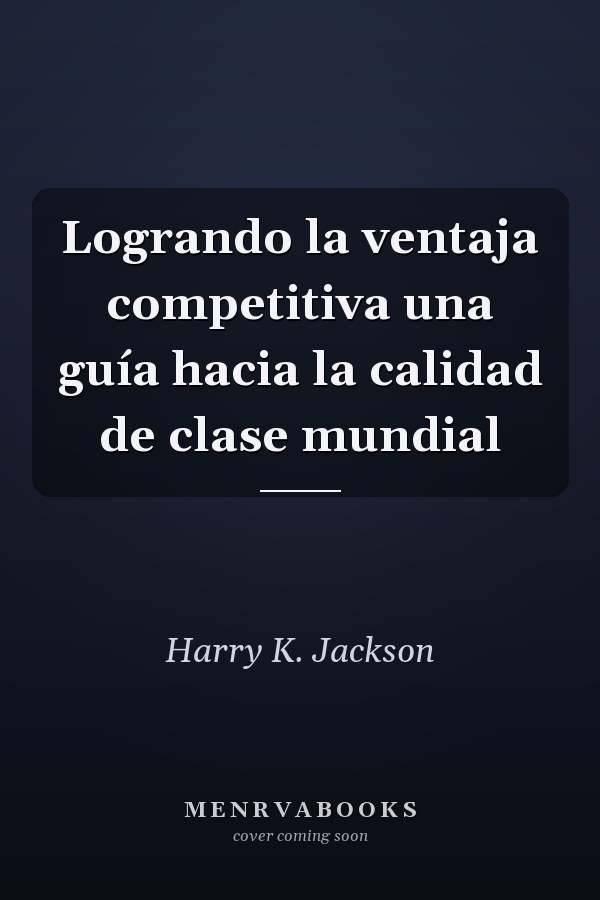 Logrando la ventaja competitiva una guía hacia la calidad de clase mundial