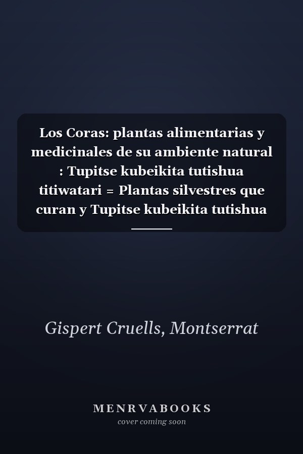 Los Coras: plantas alimentarias y medicinales de su ambiente natural : Tupitse kubeikita tutishua titiwatari = Plantas silvestres que curan y Tupitse kubeikita tutishua tutikuiri = Plantas silvestres que se comen