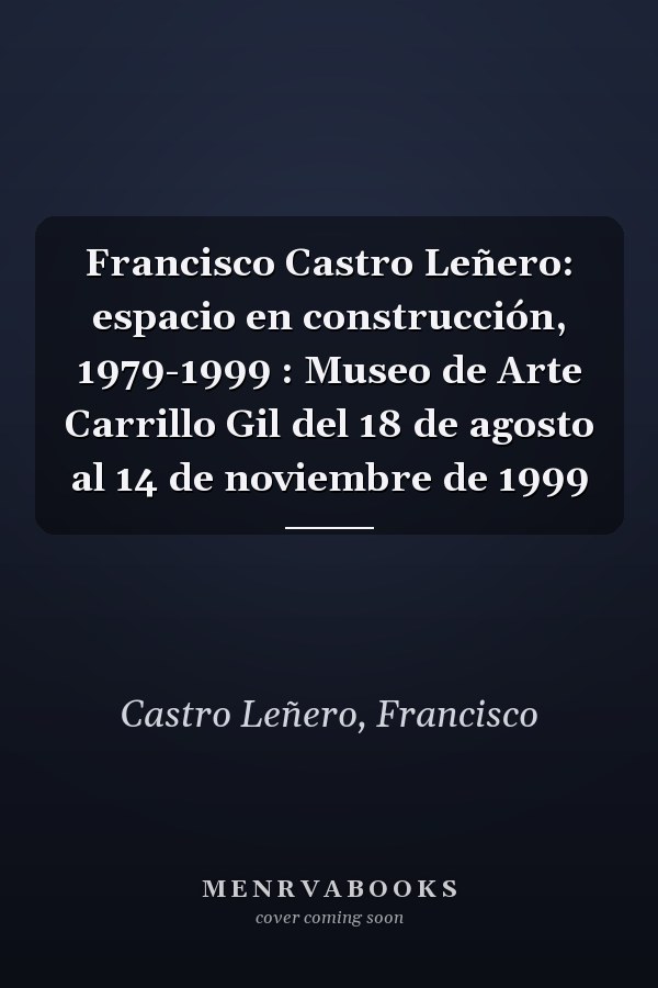 Francisco Castro Leñero: espacio en construcción, 1979-1999 : Museo de Arte Carrillo Gil del 18 de agosto al 14 de noviembre de 1999