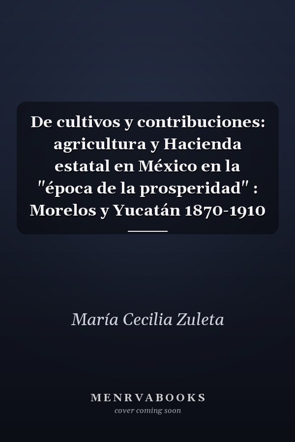 De cultivos y contribuciones: agricultura y Hacienda estatal en México en la "época de la prosperidad" : Morelos y Yucatán 1870-1910