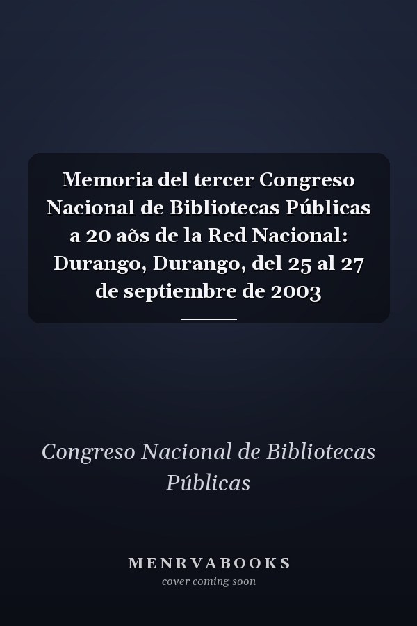 Memoria del tercer Congreso Nacional de Bibliotecas Públicas a 20 aõs de la Red Nacional: Durango, Durango, del 25 al 27 de septiembre de 2003